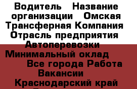 Водитель › Название организации ­ Омская Трансферная Компания › Отрасль предприятия ­ Автоперевозки › Минимальный оклад ­ 23 000 - Все города Работа » Вакансии   . Краснодарский край,Геленджик г.